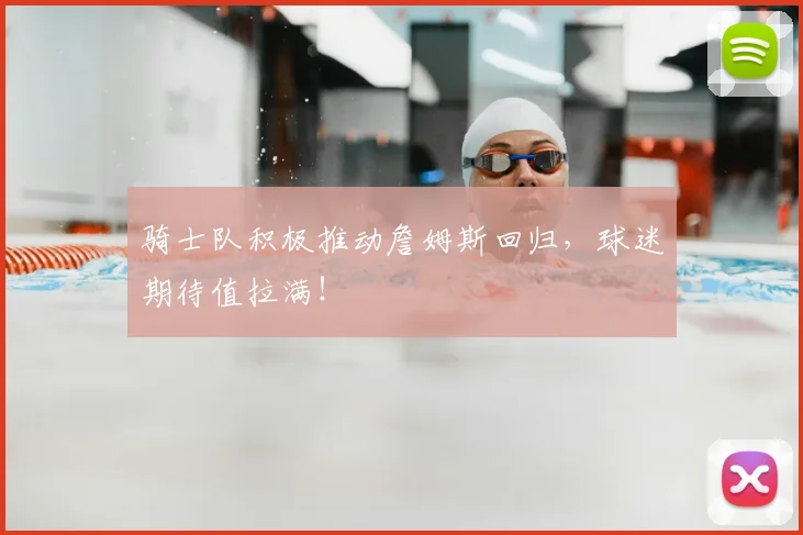 骑士队积极推动詹姆斯回归,球迷期待值拉满!