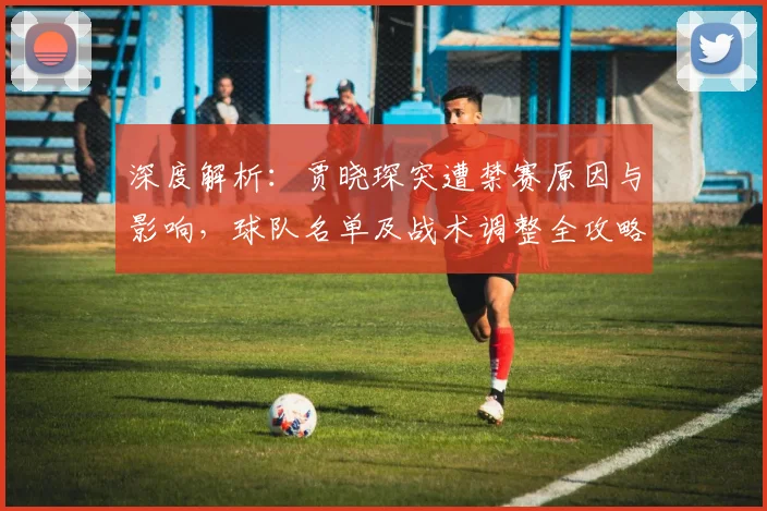 深度解析:贾晓琛突遭禁赛原因与影响,球队名单及战术调整全攻略