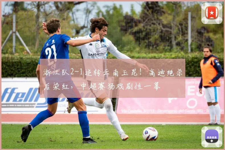 浙江队2-1逆转云南玉昆!高迪绝杀后染红,中超赛场戏剧性一幕