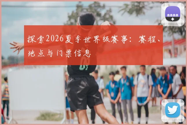 探索2026夏季世界级赛事：赛程、地点与门票信息