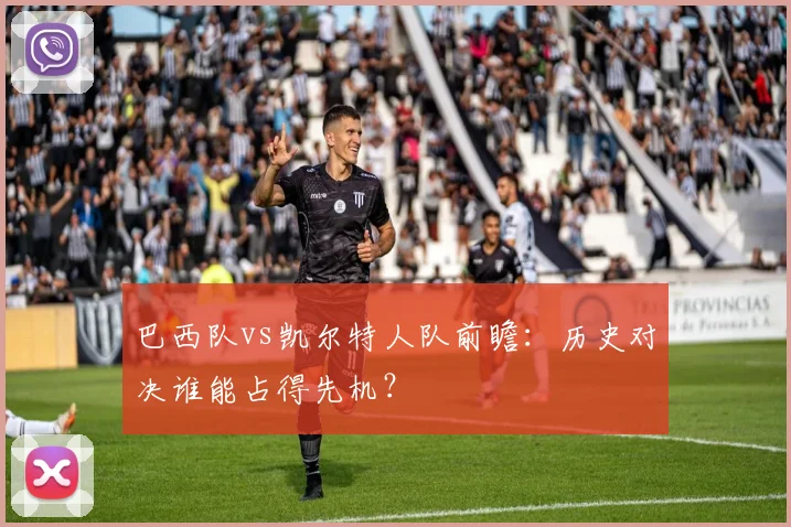 巴西队vs凯尔特人队前瞻:历史对决谁能占得先机?