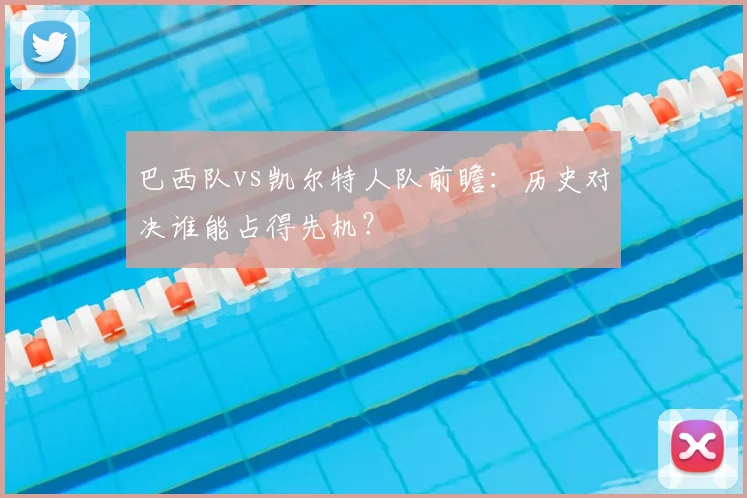巴西队vs凯尔特人队前瞻:历史对决谁能占得先机?