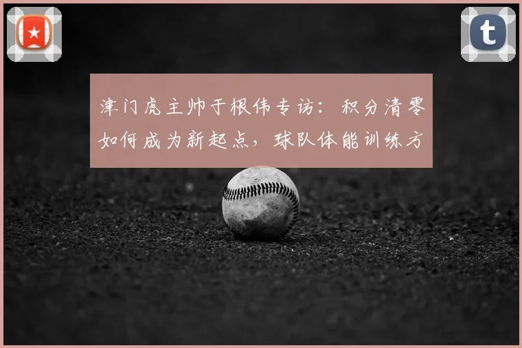 津门虎主帅于根伟专访:积分清零如何成为新起点,球队体能训练方案全解析