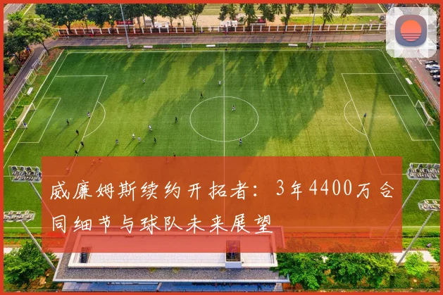 威廉姆斯续约开拓者：3年4400万合同细节与球队未来展望