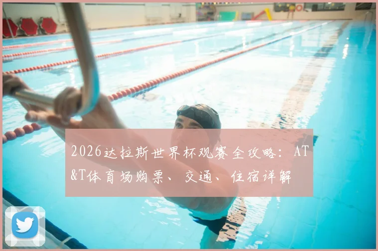 2026达拉斯世界杯观赛全攻略:AT&T体育场购票、交通、住宿详解