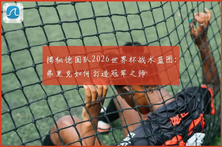 揭秘德国队2026世界杯战术蓝图:弗里克如何打造冠军之师
