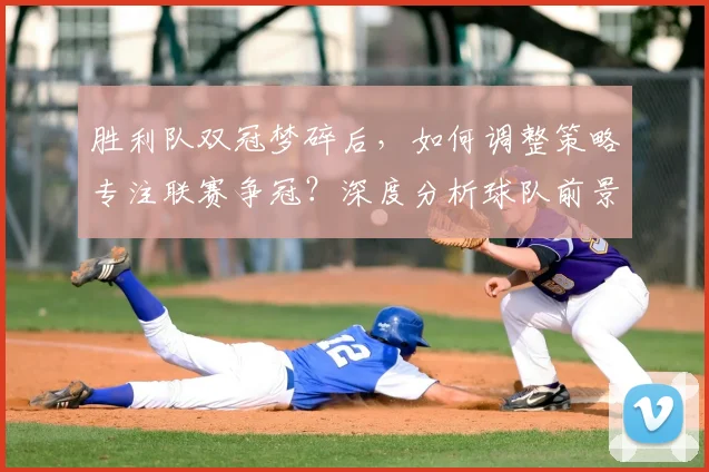 胜利队双冠梦碎后,如何调整策略专注联赛争冠?深度分析球队前景