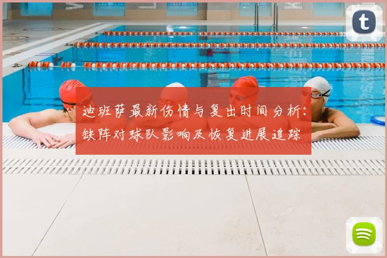 迪班萨最新伤情与复出时间分析:缺阵对球队影响及恢复进展追踪
