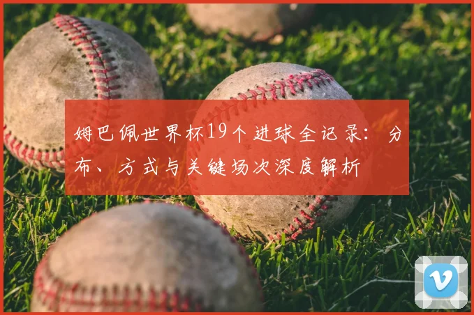 姆巴佩世界杯19个进球全记录:分布、方式与关键场次深度解析