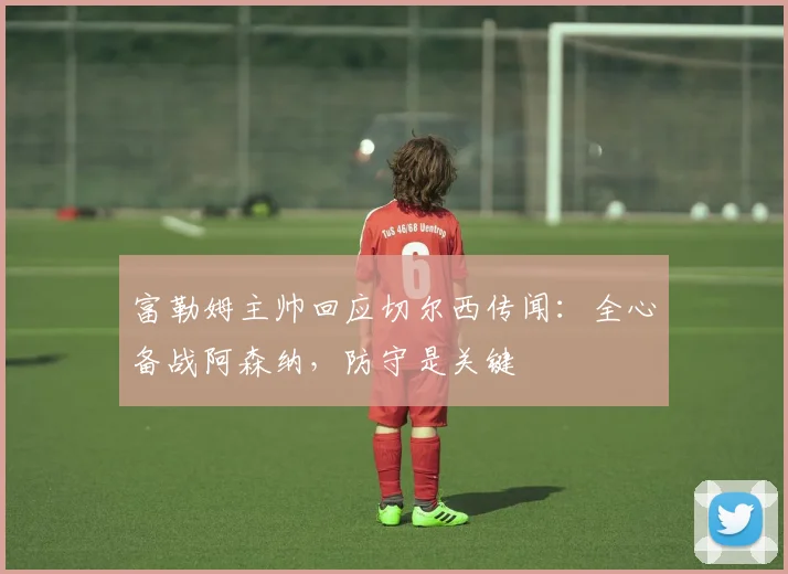 富勒姆主帅回应切尔西传闻:全心备战阿森纳,防守是关键