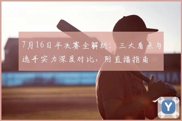 7月16日半决赛全解析:三大看点与选手实力深度对比,附直播指南