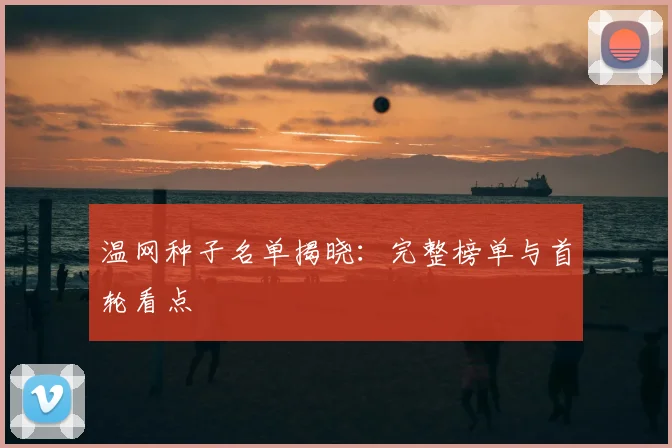 温网种子名单揭晓：完整榜单与首轮看点
