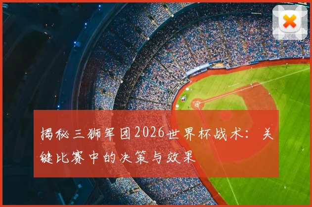 揭秘三狮军团2026世界杯战术:关键比赛中的决策与效果