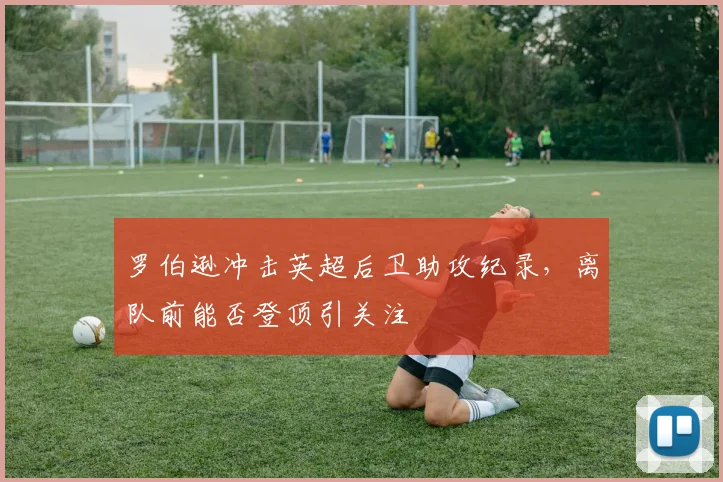 罗伯逊冲击英超后卫助攻纪录，离队前能否登顶引关注