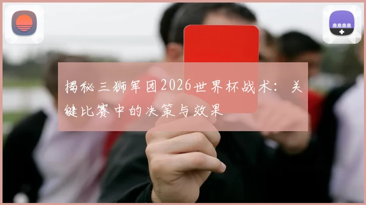揭秘三狮军团2026世界杯战术:关键比赛中的决策与效果
