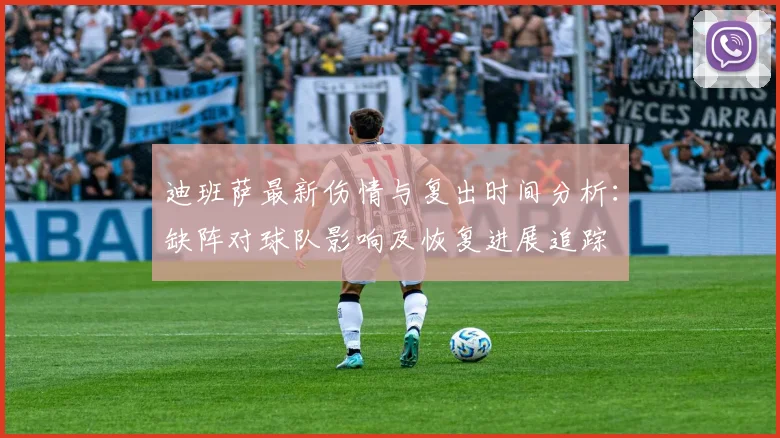 迪班萨最新伤情与复出时间分析:缺阵对球队影响及恢复进展追踪