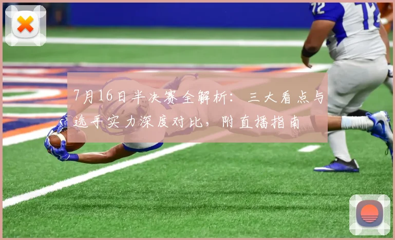 7月16日半决赛全解析：三大看点与选手实力深度对比，附直播指南
